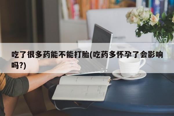 打胎药专卖微信全国包邮吃了很多药能不能打胎(吃药多怀孕了会影响吗?)