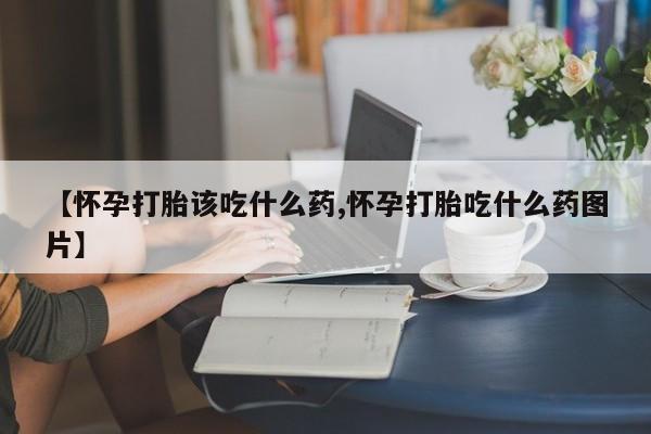 打胎药专卖微信全国包邮【怀孕打胎该吃什么药,怀孕打胎吃什么药图片】