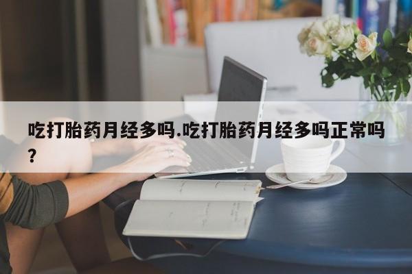 打胎药专卖微信全国包邮吃打胎药月经多吗.吃打胎药月经多吗正常吗？