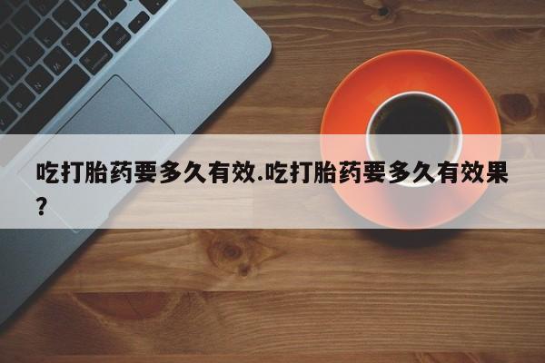 打胎药专卖微信全国包邮吃打胎药要多久有效.吃打胎药要多久有效果？