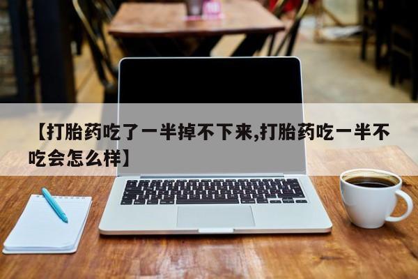 打胎药专卖微信全国包邮【打胎药吃了一半掉不下来,打胎药吃一半不吃会怎么样】