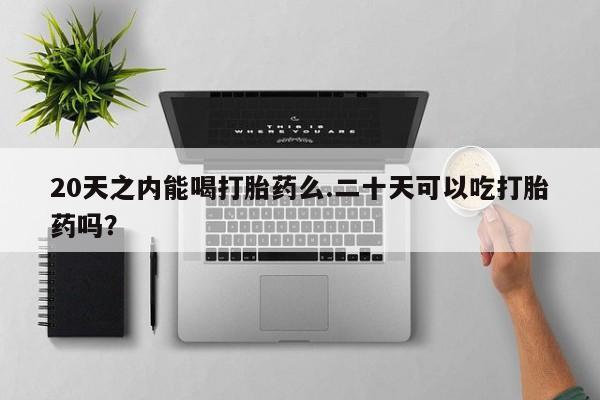 打胎药专卖微信全国包邮20天之内能喝打胎药么.二十天可以吃打胎药吗？