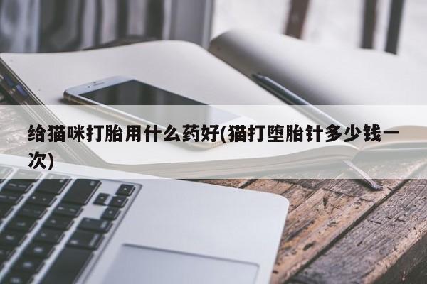 打胎药专卖微信全国包邮给猫咪打胎用什么药好(猫打堕胎针多少钱一次)