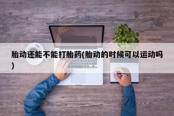打胎药专卖微信全国包邮胎动还能不能打胎药(胎动的时候可以运动吗)