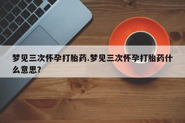 打胎药专卖微信全国包邮梦见三次怀孕打胎药.梦见三次怀孕打胎药什么意思？