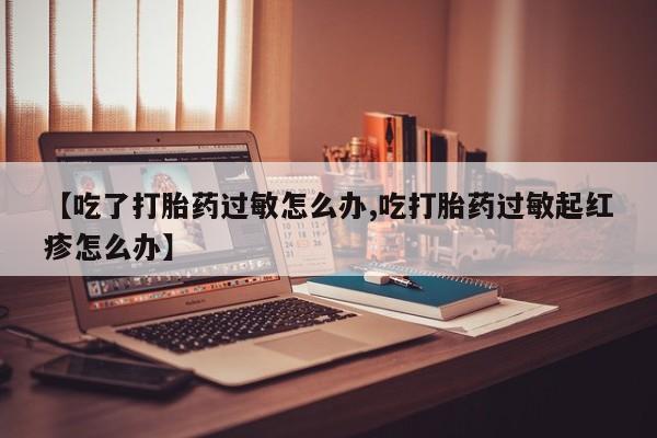 打胎药专卖微信全国包邮【吃了打胎药过敏怎么办,吃打胎药过敏起红疹怎么办】