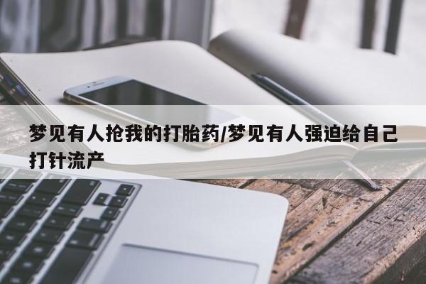 打胎药专卖微信全国包邮梦见有人抢我的打胎药/梦见有人强迫给自己打针流产