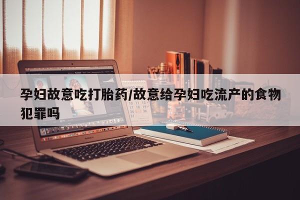 打胎药专卖微信全国包邮孕妇故意吃打胎药/故意给孕妇吃流产的食物犯罪吗