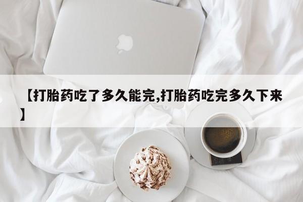 打胎药专卖微信全国包邮【打胎药吃了多久能完,打胎药吃完多久下来】