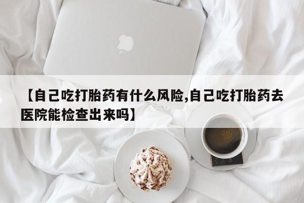 打胎药专卖微信全国包邮【自己吃打胎药有什么风险,自己吃打胎药去医院能检查出来吗】
