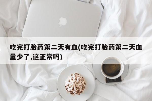 打胎药专卖微信全国包邮吃完打胎药第二天有血(吃完打胎药第二天血量少了,这正常吗)