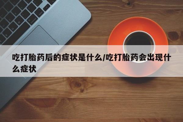打胎药专卖微信全国包邮吃打胎药后的症状是什么/吃打胎药会出现什么症状