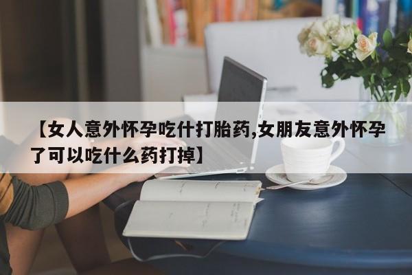 打胎药专卖微信全国包邮【女人意外怀孕吃什打胎药,女朋友意外怀孕了可以吃什么药打掉】