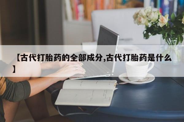 打胎药专卖微信全国包邮【古代打胎药的全部成分,古代打胎药是什么】