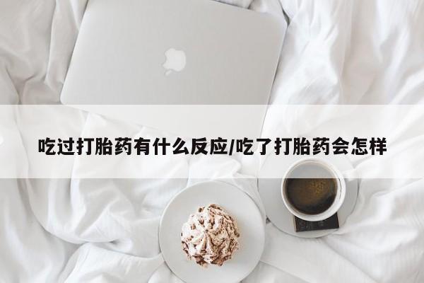 打胎药专卖微信全国包邮吃过打胎药有什么反应/吃了打胎药会怎样