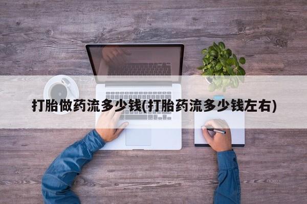 打胎药专卖微信全国包邮打胎做药流多少钱(打胎药流多少钱左右)