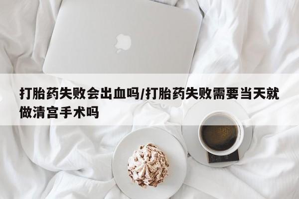 打胎药专卖微信全国包邮打胎药失败会出血吗/打胎药失败需要当天就做清宫手术吗