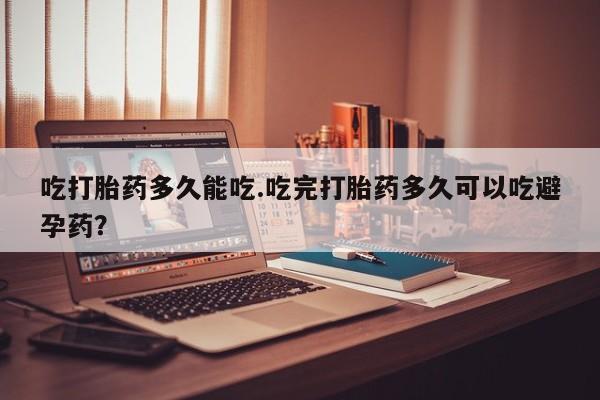 打胎药专卖微信全国包邮吃打胎药多久能吃.吃完打胎药多久可以吃避孕药？