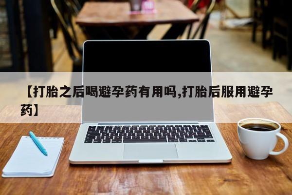 打胎药专卖微信全国包邮【打胎之后喝避孕药有用吗,打胎后服用避孕药】