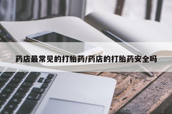 打胎药专卖微信全国包邮药店最常见的打胎药/药店的打胎药安全吗
