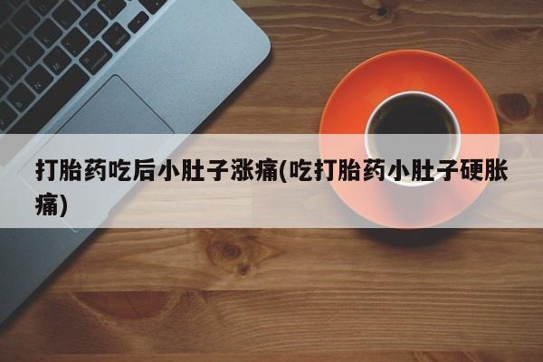 打胎药专卖微信全国包邮打胎药吃后小肚子涨痛(吃打胎药小肚子硬胀痛)