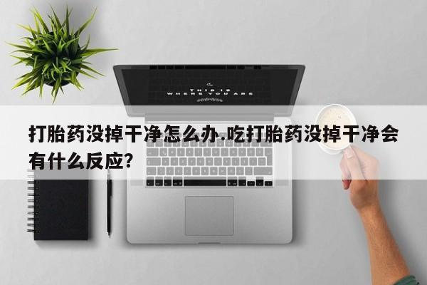 打胎药专卖微信全国包邮打胎药没掉干净怎么办.吃打胎药没掉干净会有什么反应？