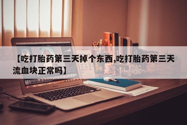 打胎药专卖微信全国包邮【吃打胎药第三天掉个东西,吃打胎药第三天流血块正常吗】