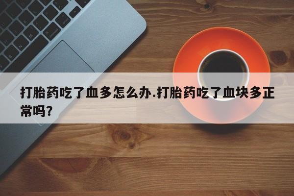 打胎药专卖微信全国包邮打胎药吃了血多怎么办.打胎药吃了血块多正常吗？