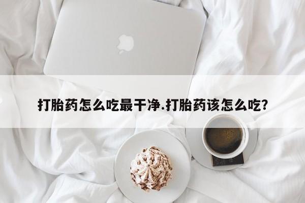打胎药专卖微信全国包邮打胎药怎么吃最干净.打胎药该怎么吃？