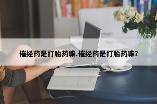 打胎药专卖微信全国包邮催经药是打胎药嘛.催经药是打胎药嘛？