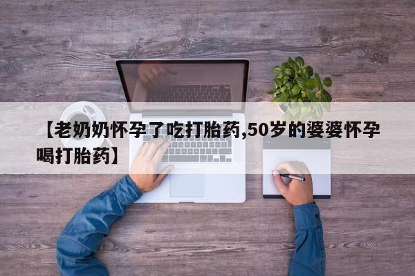 打胎药专卖微信全国包邮【老奶奶怀孕了吃打胎药,50岁的婆婆怀孕喝打胎药】