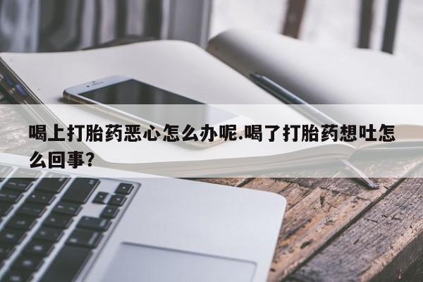 打胎药专卖微信全国包邮喝上打胎药恶心怎么办呢.喝了打胎药想吐怎么回事？