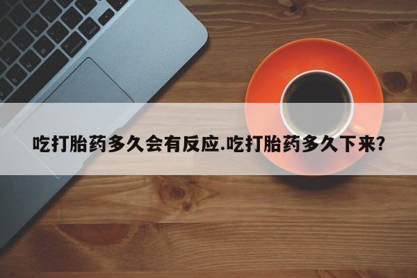 打胎药专卖微信全国包邮吃打胎药多久会有反应.吃打胎药多久下来？
