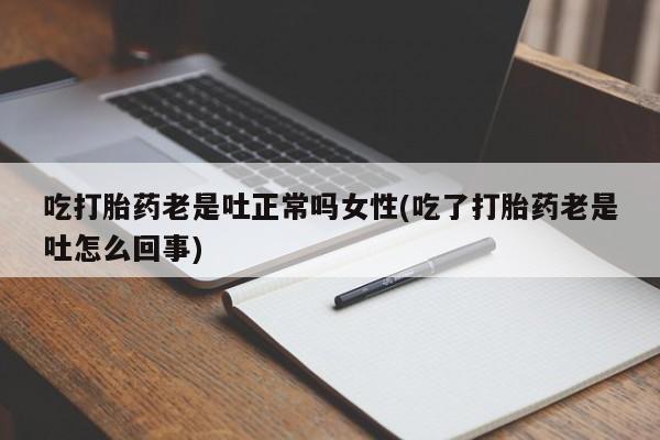打胎药专卖微信全国包邮吃打胎药老是吐正常吗女性(吃了打胎药老是吐怎么回事)