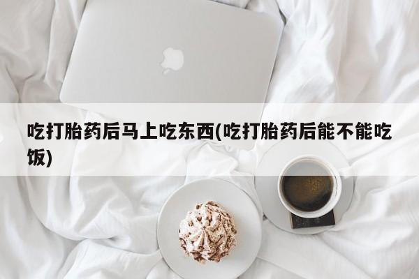 打胎药专卖微信全国包邮吃打胎药后马上吃东西(吃打胎药后能不能吃饭)
