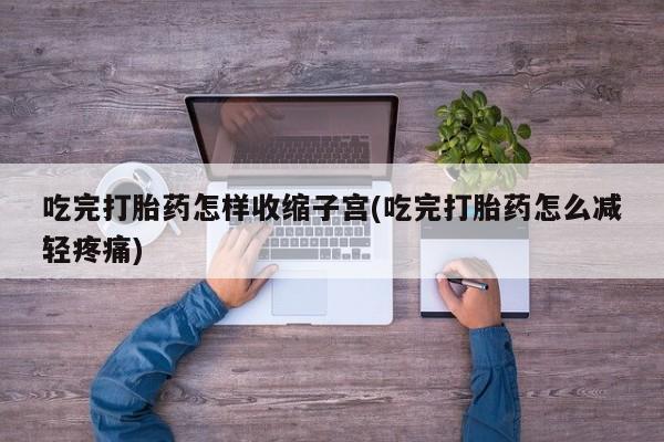 打胎药专卖微信全国包邮吃完打胎药怎样收缩子宫(吃完打胎药怎么减轻疼痛)