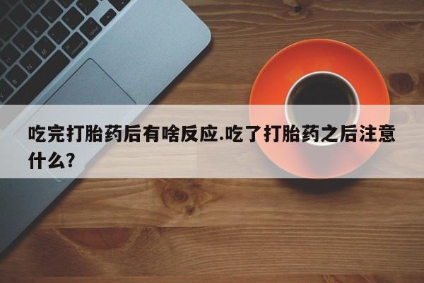 打胎药专卖微信全国包邮吃完打胎药后有啥反应.吃了打胎药之后注意什么？