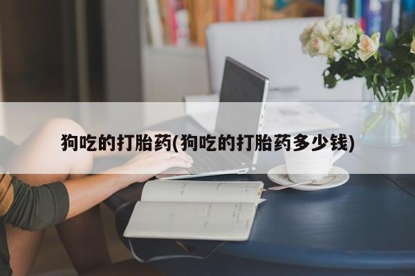 打胎药专卖微信全国包邮狗吃的打胎药(狗吃的打胎药多少钱)