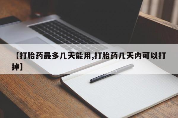 打胎药专卖微信全国包邮【打胎药最多几天能用,打胎药几天内可以打掉】