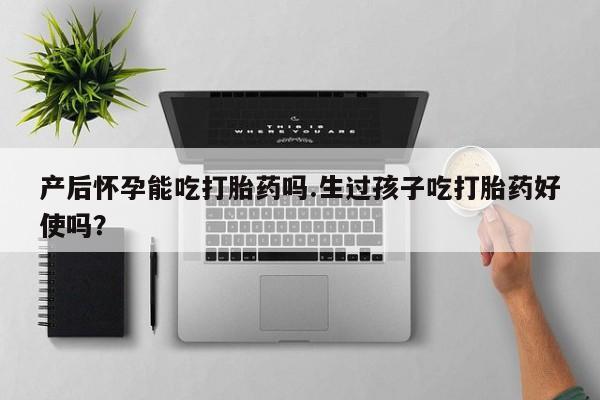 打胎药专卖微信全国包邮产后怀孕能吃打胎药吗.生过孩子吃打胎药好使吗？