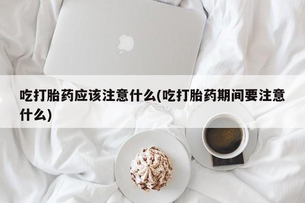 打胎药专卖微信全国包邮吃打胎药应该注意什么(吃打胎药期间要注意什么)