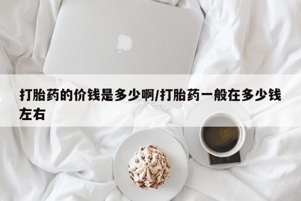 打胎药专卖微信全国包邮打胎药的价钱是多少啊/打胎药一般在多少钱左右