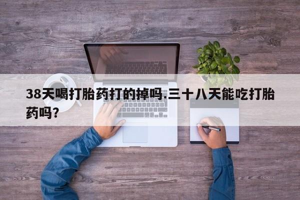 打胎药专卖微信全国包邮38天喝打胎药打的掉吗.三十八天能吃打胎药吗？