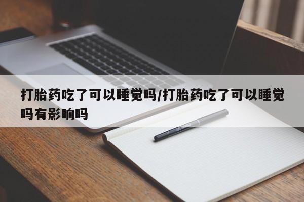 打胎药专卖微信全国包邮打胎药吃了可以睡觉吗/打胎药吃了可以睡觉吗有影响吗