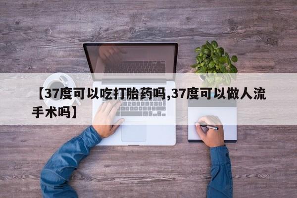 打胎药专卖微信全国包邮【37度可以吃打胎药吗,37度可以做人流手术吗】