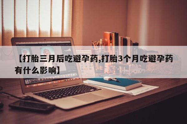 打胎药专卖微信全国包邮【打胎三月后吃避孕药,打胎3个月吃避孕药有什么影响】
