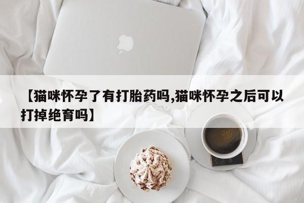 打胎药专卖微信全国包邮【猫咪怀孕了有打胎药吗,猫咪怀孕之后可以打掉绝育吗】
