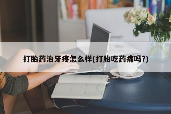 打胎药专卖微信全国包邮打胎药治牙疼怎么样(打胎吃药痛吗?)