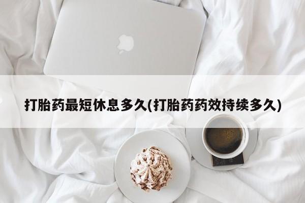 打胎药专卖微信全国包邮打胎药最短休息多久(打胎药药效持续多久)
