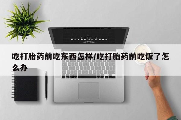 打胎药专卖微信全国包邮吃打胎药前吃东西怎样/吃打胎药前吃饭了怎么办